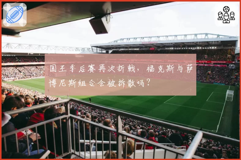 国王季后赛再次折戟,福克斯与萨博尼斯组合会被拆散吗?