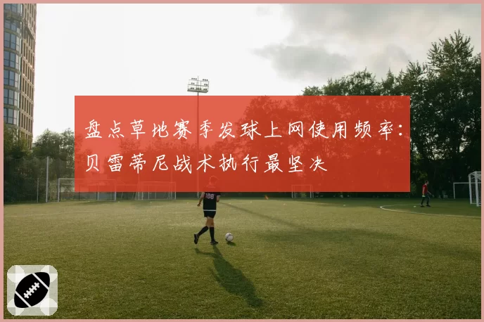 盘点草地赛季发球上网使用频率：贝雷蒂尼战术执行最坚决