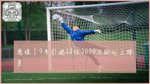 意媒丨9年引进12位3000万欧以上球员