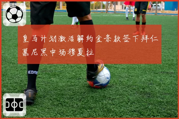 皇马计划激活解约金条款签下拜仁慕尼黑中场穆夏拉