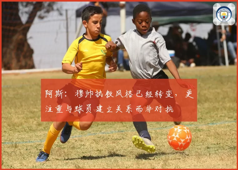 阿斯:穆帅执教风格已经转变,更注重与球员建立关系而非对抗