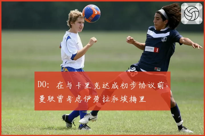DO：在与卡里克达成初步协议前，曼联曾考虑伊劳拉和埃梅里