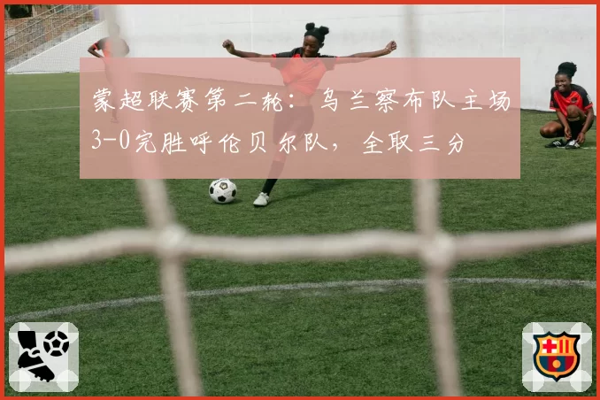 蒙超联赛第二轮：乌兰察布队主场3-0完胜呼伦贝尔队，全取三分