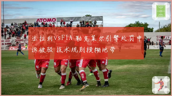 法拉利vsFIA 勒克莱尔引擎处罚申诉被驳 技术规则模糊地带