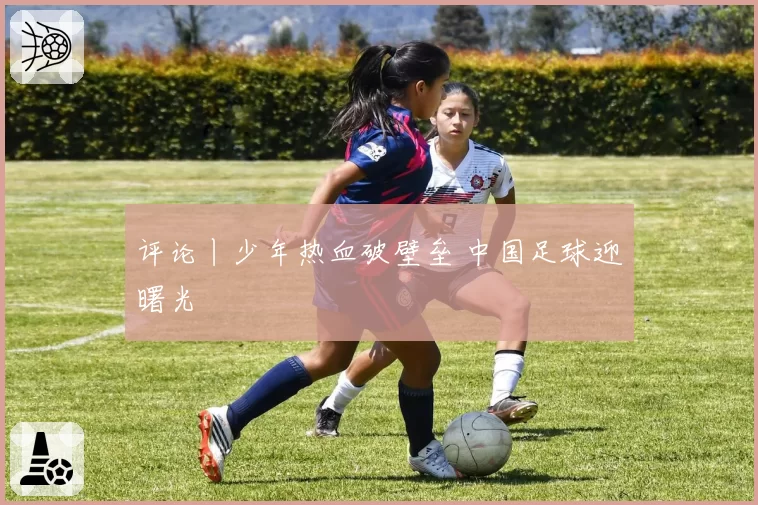 评论丨少年热血破壁垒 中国足球迎曙光