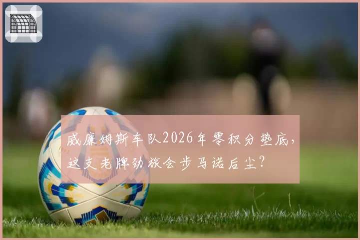威廉姆斯车队2026年零积分垫底,这支老牌劲旅会步马诺后尘?