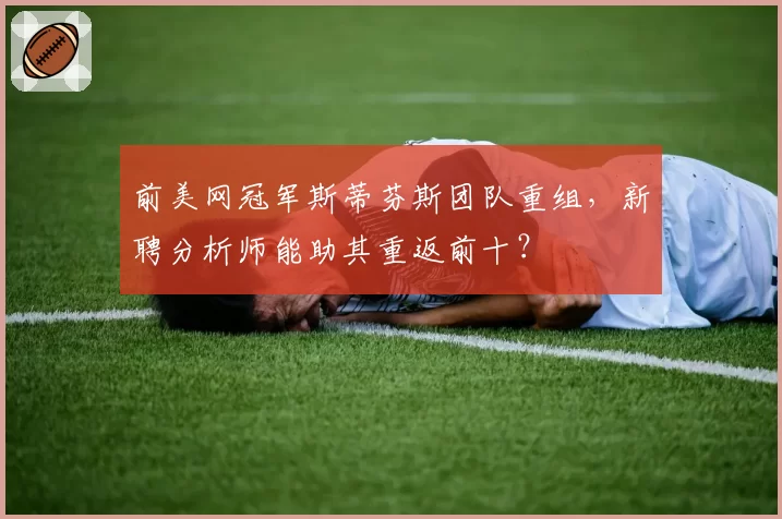 前美网冠军斯蒂芬斯团队重组,新聘分析师能助其重返前十?
