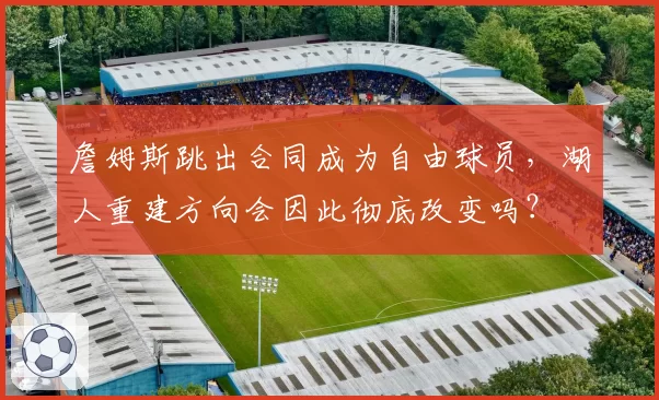 詹姆斯跳出合同成为自由球员，湖人重建方向会因此彻底改变吗？