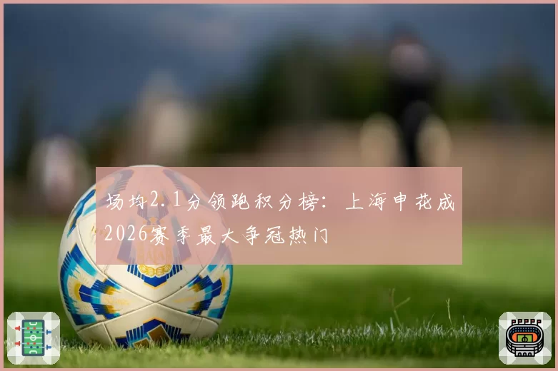 场均2.1分领跑积分榜：上海申花成2026赛季最大争冠热门