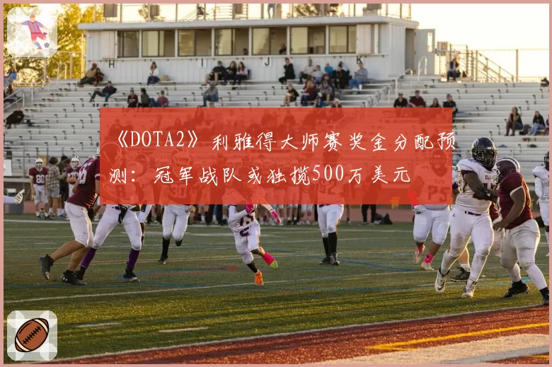 《DOTA2》利雅得大师赛奖金分配预测：冠军战队或独揽500万美元
