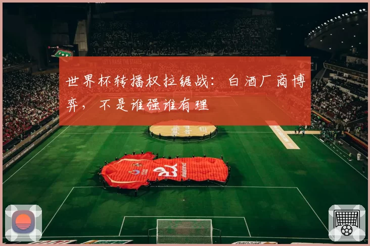 世界杯转播权拉锯战：白酒厂商博弈，不是谁强谁有理