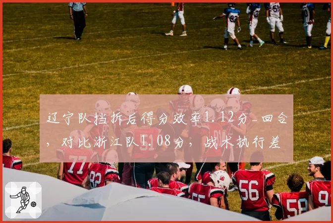 辽宁队挡拆后得分效率1.12分_回合,对比浙江队1.08分,战术执行差距在哪