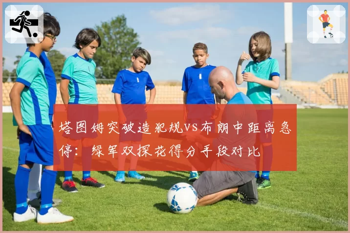 塔图姆突破造犯规vs布朗中距离急停：绿军双探花得分手段对比
