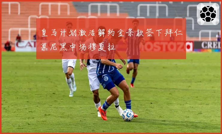 皇马计划激活解约金条款签下拜仁慕尼黑中场穆夏拉