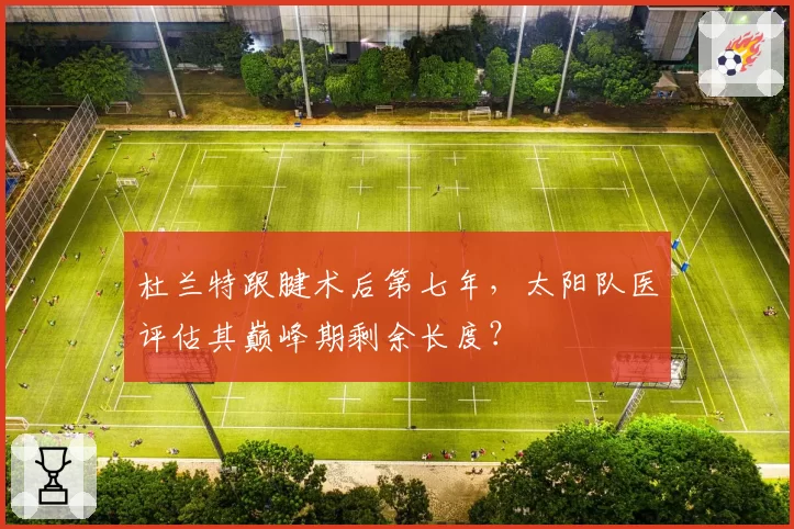 杜兰特跟腱术后第七年，太阳队医评估其巅峰期剩余长度？