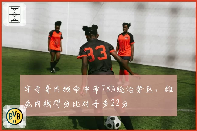 字母哥内线命中率78%统治禁区，雄鹿内线得分比对手多22分