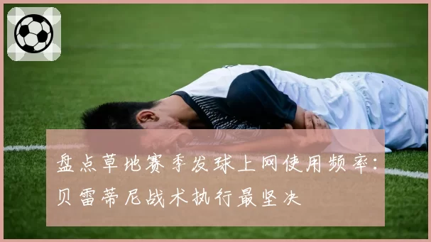 盘点草地赛季发球上网使用频率：贝雷蒂尼战术执行最坚决