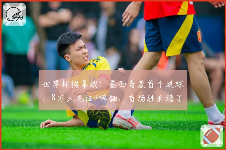 世界杯揭幕战:墨西哥轰首个进球,8万人见证+嗨翻,首场胜利稳了