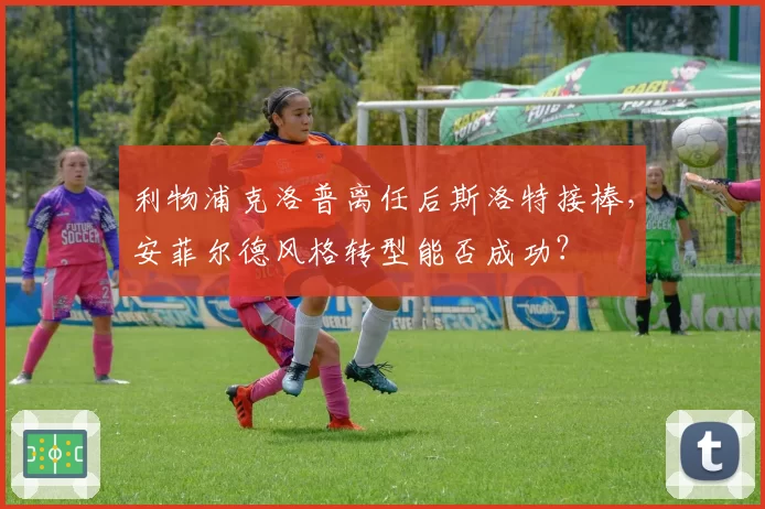 利物浦克洛普离任后斯洛特接棒,安菲尔德风格转型能否成功?