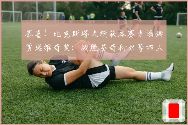 恭喜！比克斯塔夫斩获本赛季汤姆贾诺维奇奖：战胜芬奇科尔等四人