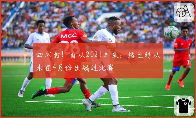 四不打!自从2021年来,格兰特从未在4月份出战过比赛