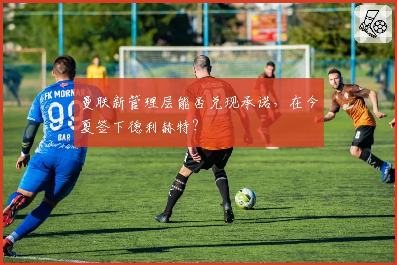 曼联新管理层能否兑现承诺，在今夏签下德利赫特？