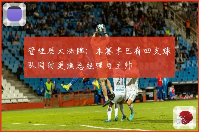 管理层大洗牌：本赛季已有四支球队同时更换总经理与主帅