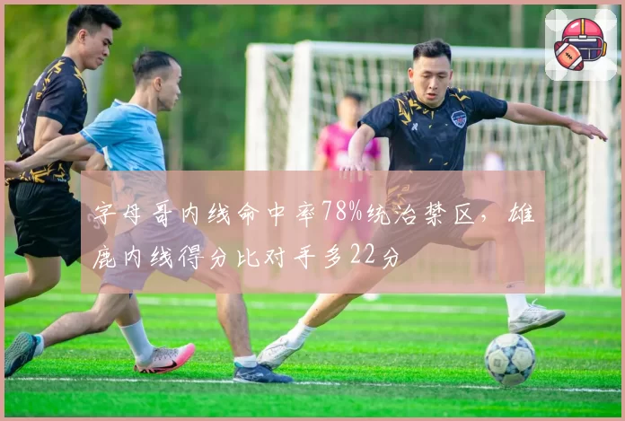 字母哥内线命中率78%统治禁区，雄鹿内线得分比对手多22分
