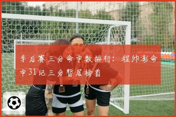 季后赛三分命中数排行:程帅澎命中31记三分暂居榜首