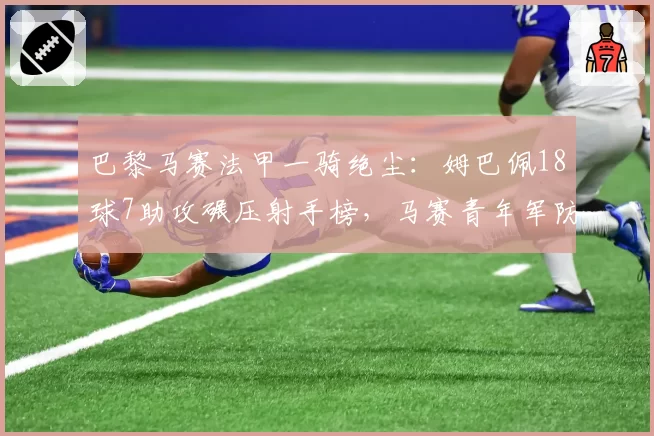 巴黎马赛法甲一骑绝尘:姆巴佩18球7助攻碾压射手榜,马赛青年军防守漏洞频现