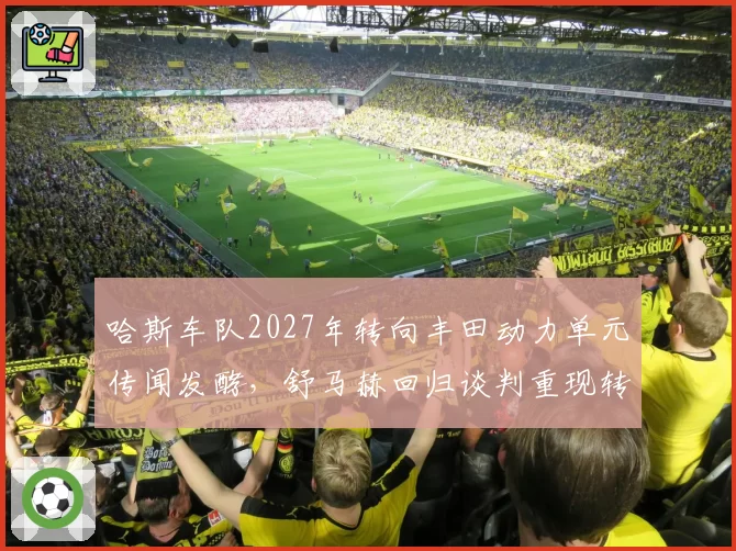 哈斯车队2027年转向丰田动力单元传闻发酵，舒马赫回归谈判重现转机