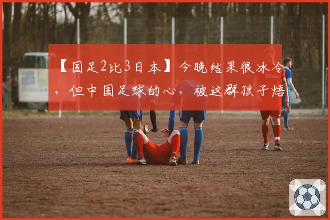 【国足2比3日本】今晚结果很冰冷，但中国足球的心，被这群孩子焐热了