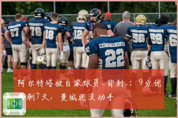 阿尔特塔被自家球员_背刺_：9分优势剩7天，曼城还没动手