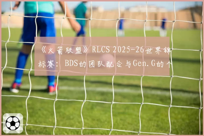 《火箭联盟》RLCS 2025-26世界锦标赛：BDS的团队配合与Gen.G的个人技巧天花板谁主导赛场？