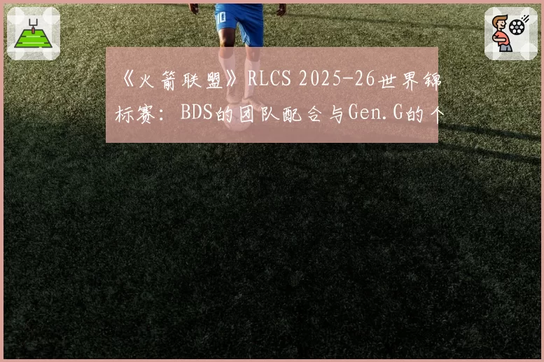 《火箭联盟》RLCS 2025-26世界锦标赛：BDS的团队配合与Gen.G的个人技巧天花板谁主导赛场？