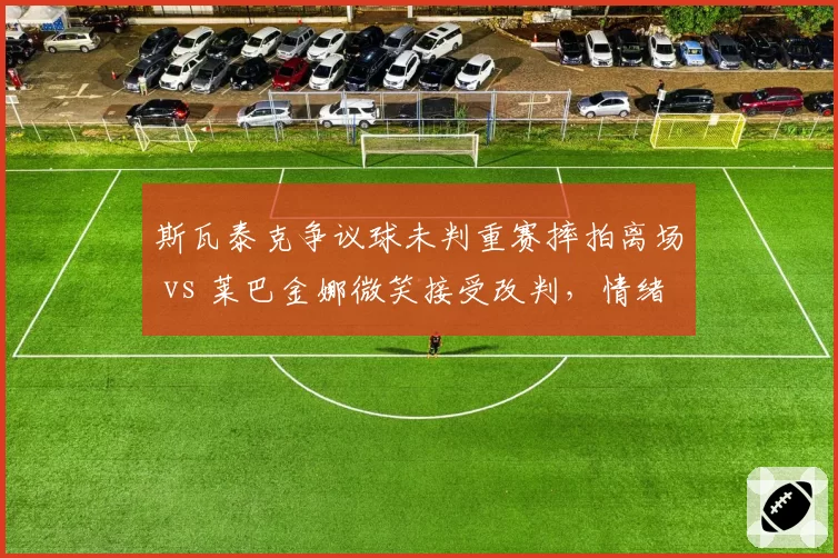斯瓦泰克争议球未判重赛摔拍离场 vs 莱巴金娜微笑接受改判,情绪管理差距