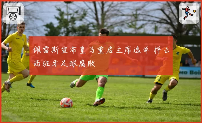 佩雷斯宣布皇马重启主席选举 抨击西班牙足球腐败