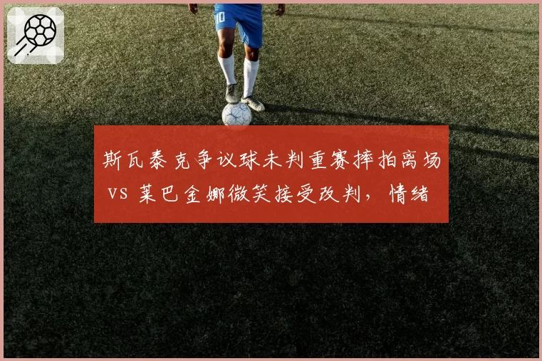 斯瓦泰克争议球未判重赛摔拍离场 vs 莱巴金娜微笑接受改判,情绪管理差距