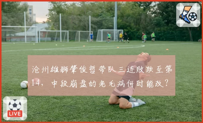 沧州雄狮肇俊哲带队三连败跌至第14，中段崩盘的老毛病何时能改？
