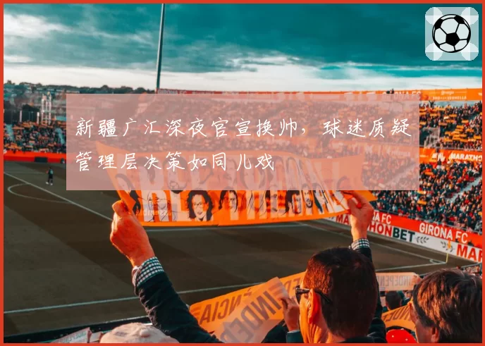 新疆广汇深夜官宣换帅，球迷质疑管理层决策如同儿戏