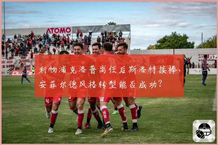 利物浦克洛普离任后斯洛特接棒，安菲尔德风格转型能否成功？